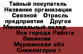 Тайный покупатель › Название организации ­ Связной › Отрасль предприятия ­ Другое › Минимальный оклад ­ 15 000 - Все города Работа » Вакансии   . Мурманская обл.,Снежногорск г.